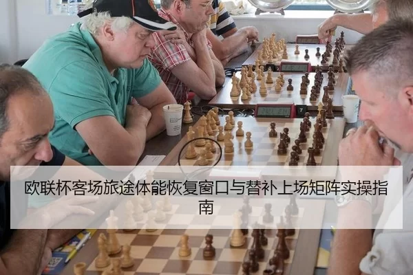 欧联杯客场旅途体能恢复窗口与替补上场矩阵实操指南