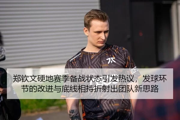 郑钦文硬地赛季备战状态引发热议，发球环节的改进与底线相持折射出团队新思路